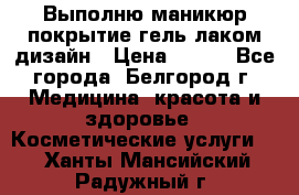 Выполню маникюр,покрытие гель-лаком дизайн › Цена ­ 400 - Все города, Белгород г. Медицина, красота и здоровье » Косметические услуги   . Ханты-Мансийский,Радужный г.